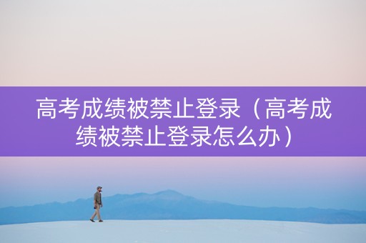 高考成绩被禁止登录（高考成绩被禁止登录怎么办）
