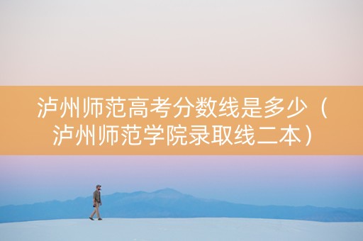 泸州师范高考分数线是多少（泸州师范学院录取线二本）