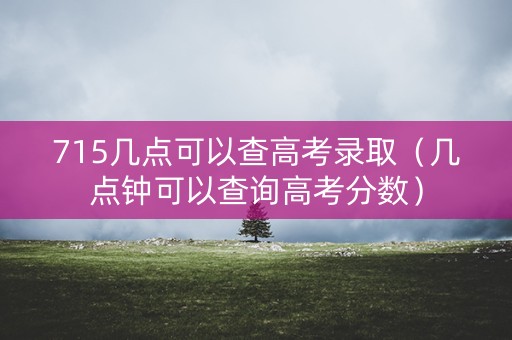 715几点可以查高考录取（几点钟可以查询高考分数）