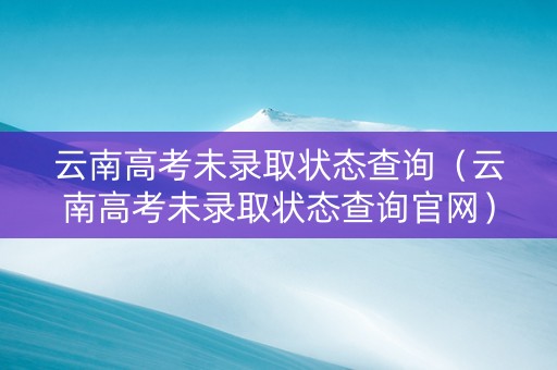 云南高考未录取状态查询（云南高考未录取状态查询官网）