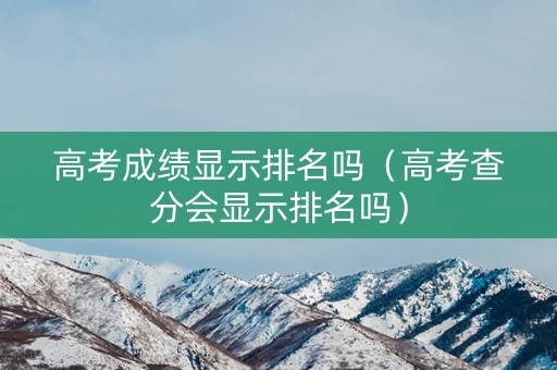高考成绩显示排名吗（高考查分会显示排名吗）