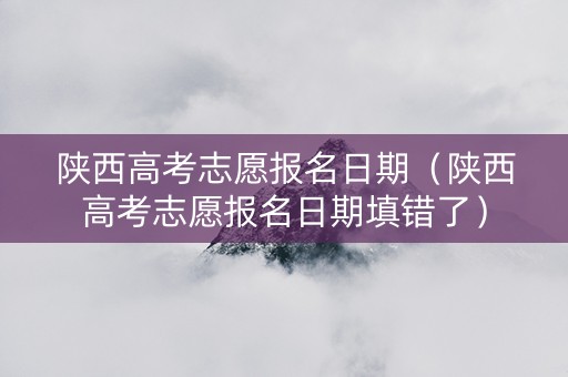 陕西高考志愿报名日期（陕西高考志愿报名日期填错了）