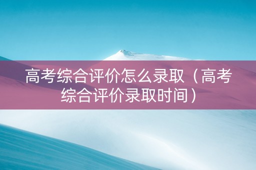 高考综合评价怎么录取（高考综合评价录取时间）