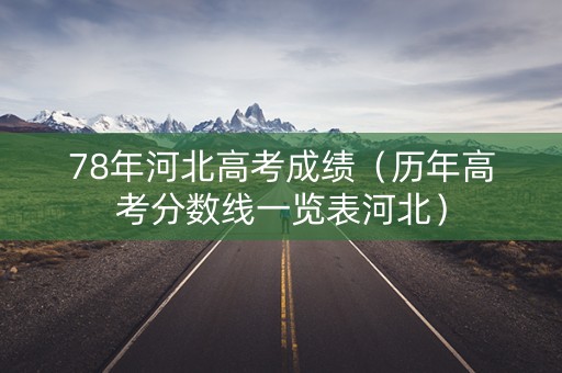 78年河北高考成绩（历年高考分数线一览表河北）
