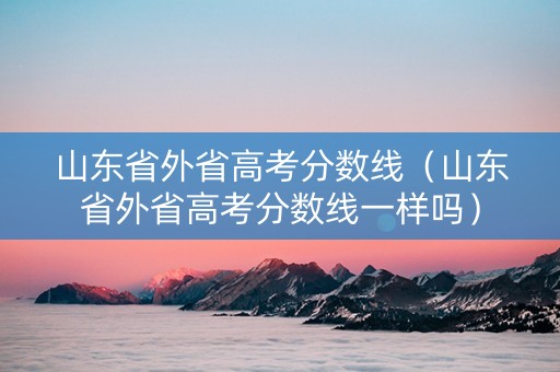 山东省外省高考分数线（山东省外省高考分数线一样吗）