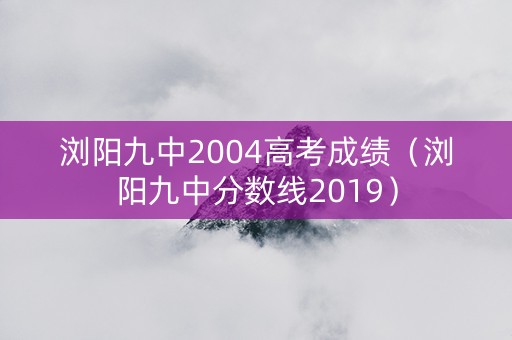 浏阳九中2004高考成绩（浏阳九中分数线2019）