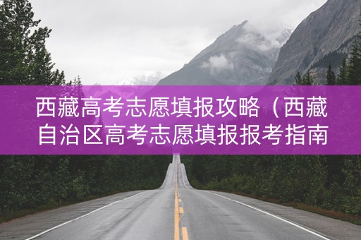 西藏高考志愿填报攻略（西藏自治区高考志愿填报报考指南）