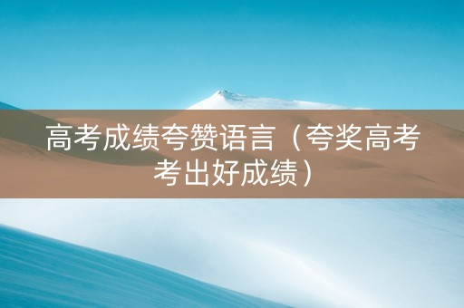 高考成绩夸赞语言（夸奖高考考出好成绩）