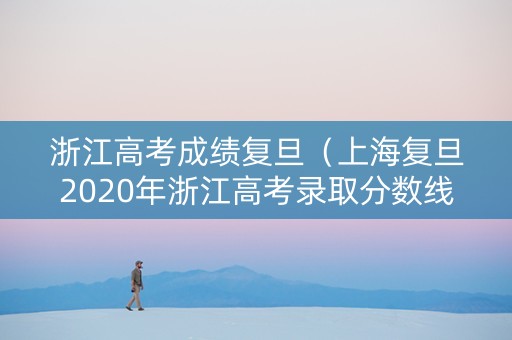 浙江高考成绩复旦（上海复旦2020年浙江高考录取分数线）