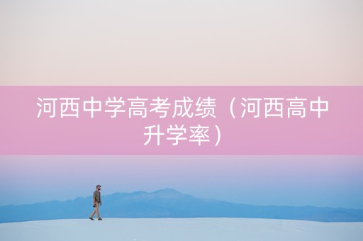 河西中学高考成绩（河西高中升学率）