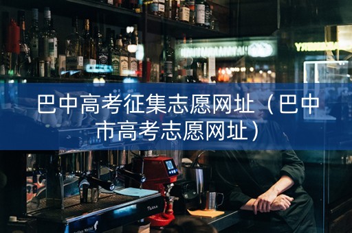 巴中高考征集志愿网址（巴中市高考志愿网址）