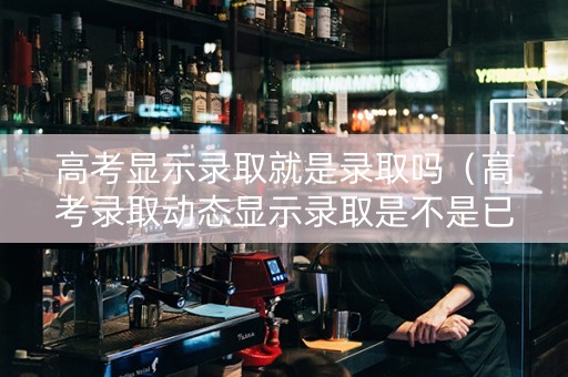 高考显示录取就是录取吗（高考录取动态显示录取是不是已录取了）