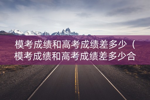 模考成绩和高考成绩差多少（模考成绩和高考成绩差多少合格）