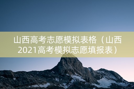 山西高考志愿模拟表格（山西2021高考模拟志愿填报表）