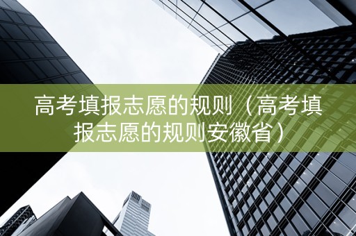 高考填报志愿的规则（高考填报志愿的规则安徽省）