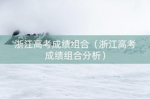 浙江高考成绩组合（浙江高考成绩组合分析）