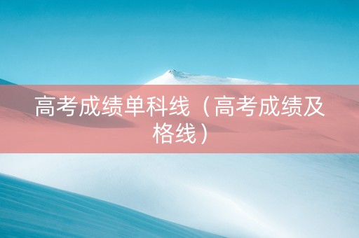 高考成绩单科线（高考成绩及格线）