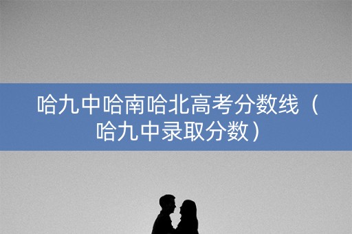 哈九中哈南哈北高考分数线（哈九中录取分数）