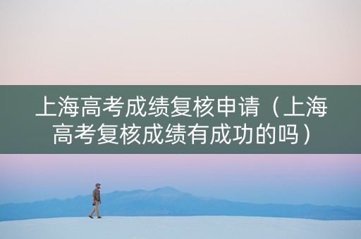 上海高考成绩复核申请（上海高考复核成绩有成功的吗）