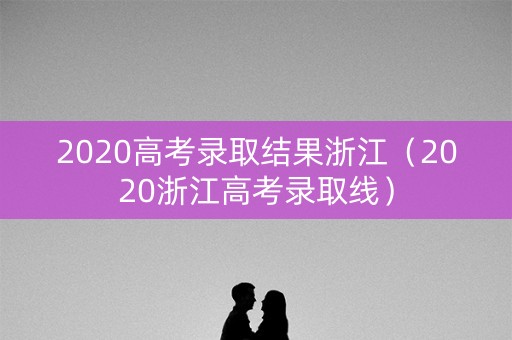 2020高考录取结果浙江（2020浙江高考录取线）