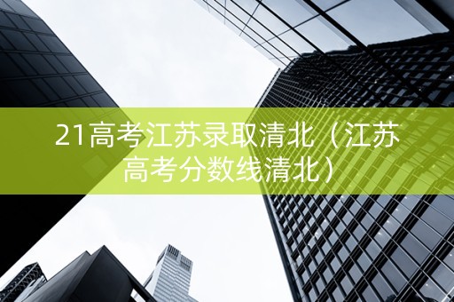 21高考江苏录取清北（江苏高考分数线清北）