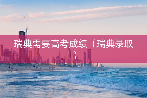 瑞典需要高考成绩（瑞典录取）