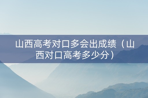 山西高考对口多会出成绩（山西对口高考多少分）