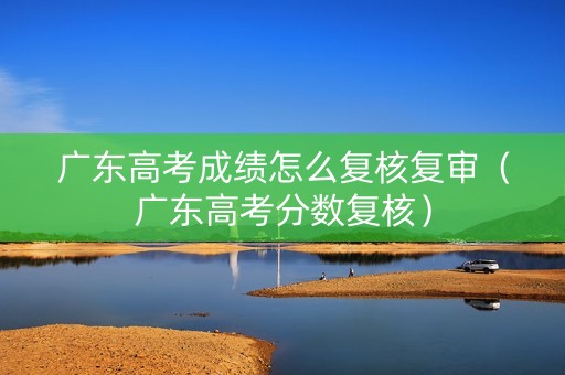 广东高考成绩怎么复核复审（广东高考分数复核）