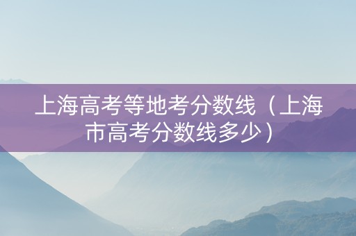 上海高考等地考分数线（上海市高考分数线多少）