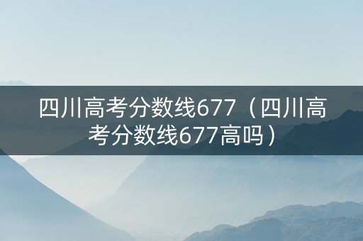 四川高考分数线677（四川高考分数线677高吗）