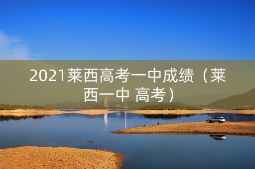 2021莱西高考一中成绩（莱西一中 高考）