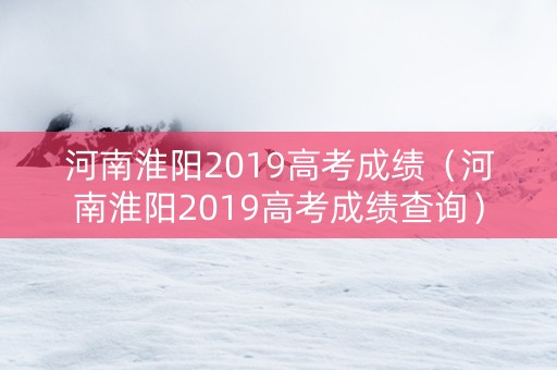 河南淮阳2019高考成绩（河南淮阳2019高考成绩查询）
