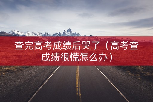 查完高考成绩后哭了（高考查成绩很慌怎么办）