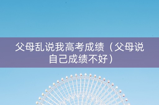 父母乱说我高考成绩（父母说自己成绩不好）