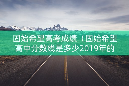 固始希望高考成绩（固始希望高中分数线是多少2019年的）