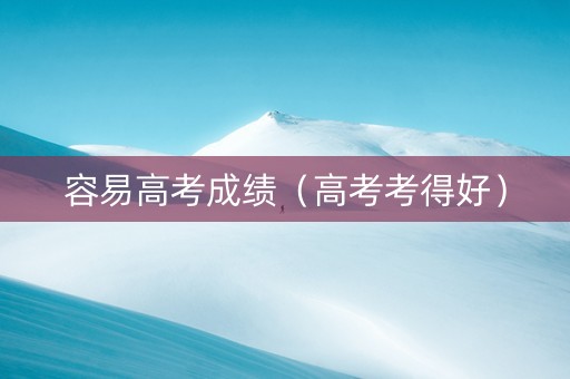 容易高考成绩（高考考得好）
