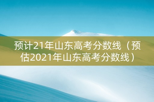 预计21年山东高考分数线（预估2021年山东高考分数线）