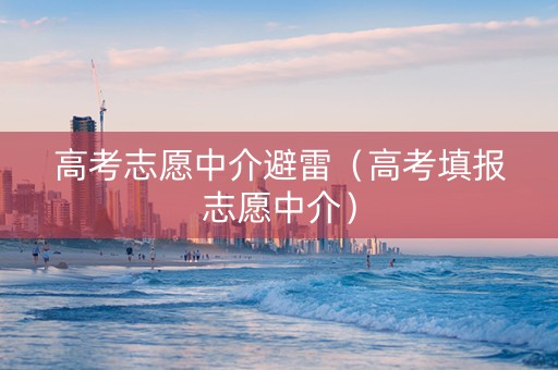 高考志愿中介避雷（高考填报志愿中介）