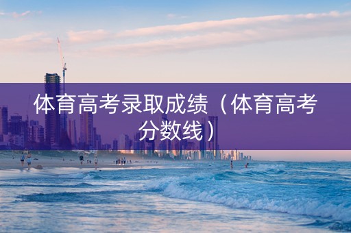 体育高考录取成绩（体育高考分数线）
