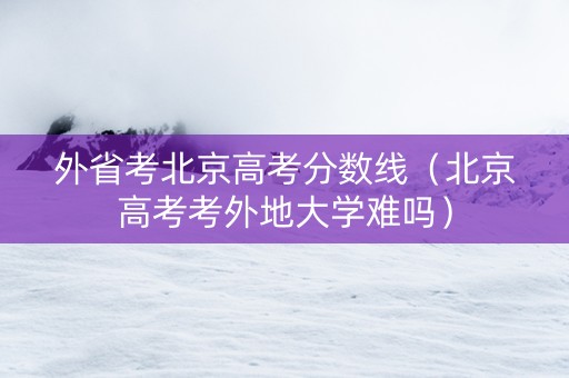 外省考北京高考分数线（北京高考考外地大学难吗）