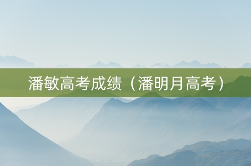 潘敏高考成绩（潘明月高考）