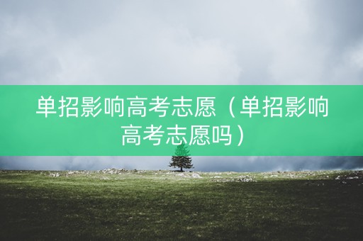 单招影响高考志愿（单招影响高考志愿吗）