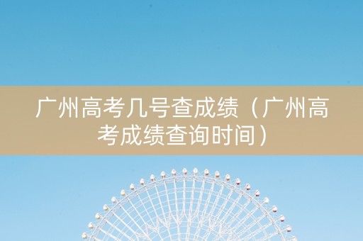 广州高考几号查成绩（广州高考成绩查询时间）