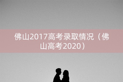 佛山2017高考录取情况（佛山高考2020）