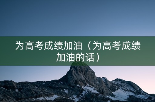 为高考成绩加油（为高考成绩加油的话）
