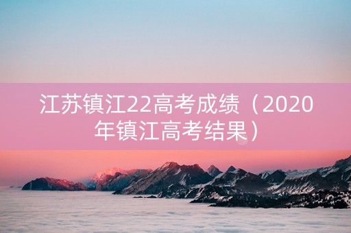 江苏镇江22高考成绩（2020年镇江高考结果）