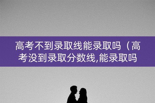 高考不到录取线能录取吗（高考没到录取分数线,能录取吗）