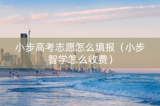 小步高考志愿怎么填报（小步智学怎么收费）
