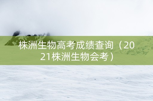 株洲生物高考成绩查询（2021株洲生物会考）