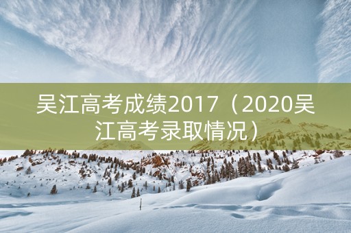 吴江高考成绩2017（2020吴江高考录取情况）